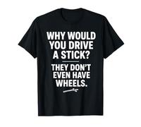 Pourquoi conduiriez-Vous Un bâton, Ils n'ont même Pas de Roues de Voiture T-Shirt