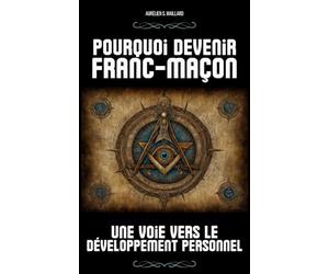 Pourquoi devenir Franc-Maçon ? Une voie vers le développement personnel: Explorez la dimension spirituelle, intellectuelle et philosophique de cette tradition séculaire