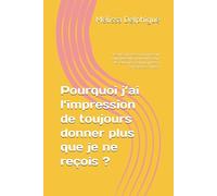Pourquoi j’ai l’impression de toujours donner plus que je ne reçois ?: Les mécanismes émotionnels qui nous poussent à trop donner dans les relations et pourquoi il est si difficile de se choisir.