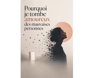 Pourquoi je tombe amoureux des mauvaises personnes: Comment arrêter d’attirer les relations toxiques, guérir tes blessures émotionnelles et enfin choisir quelqu’un qui ne te détruit pas