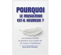 Pourquoi le Musulman est-il Heureux ?: Les Secrets Cachés du Bonheur à la Lumière de 50 Joyaux Prophétiques