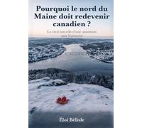 Pourquoi le nord du Maine doit redevenir canadien ?: Le récit interdit d’une annexion sans légitimité