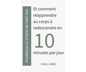 Pourquoi le stress ne part pas: Et comment réapprendre au corps à redescendre en 10 minutes par jour