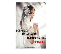 Pourquoi ne suis-je toujours pas mariée ?: Les secrets non révélés des hommes en matière de relation amoureuse