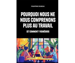 Pourquoi nous ne nous comprenons plus au travail: (et comment y remédier)