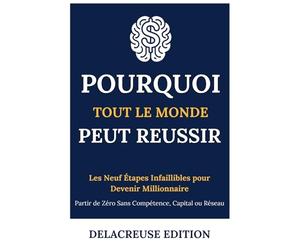 Pourquoi Tout le Monde Peut Réussir: Les Neuf Étapes Infaillibles pour Devenir Millionnaire : Partir de Zéro Sans Compétence, Capital ou Réseau