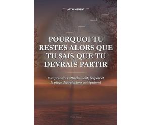 Pourquoi Tu Restes Alors Que Tu Sais Que Tu Devrais Partir: Comprendre l’attachement, l’espoir et le piège des relations qui épuisent