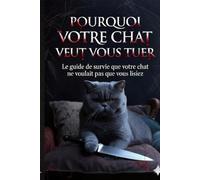 POURQUOI VOTRE CHAT VEUT VOUS TUER: Le guide de survie que votre chat ne voulait pas que vous lisiez