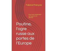 Poutine, l'ogre russe aux portes de l’Europe: Pour tout comprendre de la guerre en Ukraine