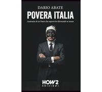 POVERA ITALIA: Anatomia di un Paese che sopravvive divorando se stesso: Una lettura scomoda, caustica e irriverente su vizi e virtù del “Belpaese”, messo tragicamente a nudo