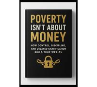 Poverty Isn’t About Money: How Control, Discipline, and Delayed Gratification Build True Wealth: Why High Income Alone Won’t Make You Rich - And How to Master Yourself to Achieve Financial Freedom