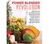 Power Blender Revolution: More Than 300 Healthy & Amazing Recipes That Unlock the Full Potential of Your Vitamix, Blendtec, Ninja, or Other High-speed, High-power Blenders