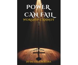 POWER CAN FAIL, WORSHIP CANNOT: Rescuing the essence of praise in a church dominated by technique