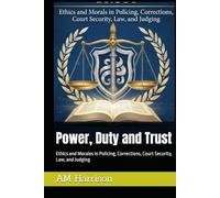 Power, Duty and Trust: Ethics and Morales in Policing, Corrections, Court Security, Law, and Judging