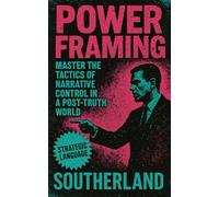 Power Framing: Master the Tactics of Narrative Control, Strategic Language, and Power Framing in a Post-Truth World