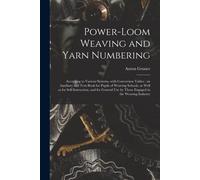 Power-Loom Weaving And Yarn Numbering: According To Various Systems, With Conversion Tables: An Auxiliary And Text-Book For Pupils Of Weaving Schools,