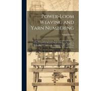 Power-Loom Weaving And Yarn Numbering: According To Various Systems, With Conversion Tables: An Auxiliary And Text-Book For Pupils Of Weaving Schools,
