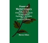 Power Of Mental Imagery; Being The Fifth Of A Series Of Twelve Volumes On The Applications Of Psychology To The Problems Of Personal And Business Efficiency