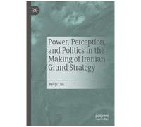 Power, Perception, And Politics In The Making Of Iranian Grand Strategy