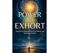 Power to Exhort: The Guide to Speaking With Fire, Authority, and Supernatural Impact