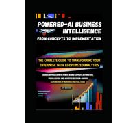 POWERED-AI BUSINESS INTELLIGENCE : FROM CONCEPTS TO IMPLEMENTATION: The Complete Guide to Transforming Your Enterprise with AI-Optimized Analytics