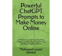 Powerful ChatGPT Prompts to Make Money Online: A Practical Guide to Using AI to Create Content, Start Freelancing, and Build Digital Income