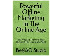 Powerful Offline Marketing In The Online Age: 101 Ways To Promote Your Business For Maximum Profit