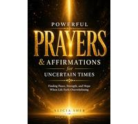 Powerful Prayers & Affirmations for Uncertain Times: Finding Peace, Strength, and Hope When Life Feels Overwhelming
