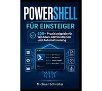 PowerShell für Einsteiger: Über 300 PowerShell Beispiele und 200 Schritt für Schritt Anleitungen: Der praxisnahe Einstieg in die Windows-Automatisierung