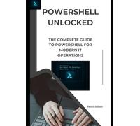 PowerShell Unlocked: The Complete Guide to PowerShell for Modern IT Operations