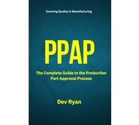 PPAP : The Complete Guide to the Production Part Approval Process: A Practical Handbook for Quality Engineers, Suppliers, and Manufacturers to Master ... and Deliver Defect-Free Production Parts.
