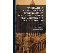 Practica De La Administracion, Y Cobranza De Las Rentas Reales, Y Visita De Los Ministros, Que Se Ocupan En Ellas