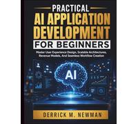 Practical AI Application Development for Beginners: Master User Experience Design, Scalable Architectures, Revenue Models, And Seamless Workflow Creation