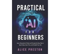 Practical AI for Beginners: Learn Generative AI Tools & Prompts the Easy Way to Spark Ideas, Save Time & Simplify Life