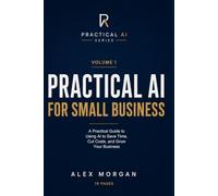 Practical AI for Small Business: A Practical Guide to Using AI to Save Time, Cut Costs, and Grow Your Business