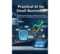 Practical AI for Small Businesses: The Step-by-Step Playbook to Automate, Grow, and Get 48-Hour ROI-Under $500/Month, No Tech Team Required