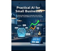 Practical AI for Small Businesses: The Step-by-Step Playbook to Automate, Grow, and Get 48-Hour ROI-Under $500/Month, No Tech Team Required