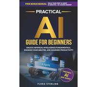 Practical AI Guide For Beginners: Unlock Artificial Intelligence Fundamentals, Enhance Your Abilities, and Maximize Productivity