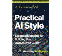 Practical AI Style: AI Elements of Style: Essential Elements for Building Your Own AI Style Guide