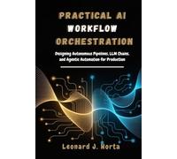 PRACTICAL AI WORKFLOW ORCHESTRATION: Designing Autonomous Pipelines, LLM Chains, and Agentic Automation for Production