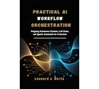 PRACTICAL AI WORKFLOW ORCHESTRATION: Designing Autonomous Pipelines, LLM Chains, and Agentic Automation for Production