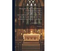 Practical And Internal Evidence Against Catholicism, With Occasional Strictures On Mr. Butler's Book Of The Roman Catholic Church: In 6 Letters