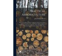 Practical Arboriculture; How Forests Influence Climate, Control The Winds, Prevent Floods, Sustain National Prosperity; A Text Book For Railway Engine