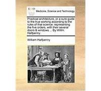 Practical Architecture, or a Sure Guide to the True Working According to the Rules of That Science: Representing the Five Orders, with Their Several D Halfpenny, William (Auteur)