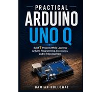 Practical Arduino UNO Q: Build 7 Projects While Learning Arduino Programming, Electronics, and IoT Development