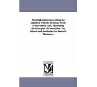 Practical Arithmetic, Uniting The Inductive With The Synthetic Mode Of Instruction. Also, Illustrating The Principles Of Cancelation. For Schools And