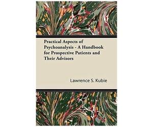 Practical Aspects Of Psychoanalysis - A Handbook For Prospective Patients And Their Advisors