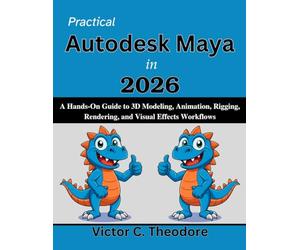 Practical Autodesk Maya in 2026: A Hands-On Guide to 3D Modeling, Animation, Rigging, Rendering, and Visual Effects Workflows