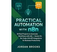Practical Automation with n8n: 25 Real Projects to Automate Workflows with n8n - Hands-On No-Code, AI & API Integrations for Business Productivity