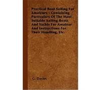 Practical Boat Sailing for Amateurs - Containing Particulars of the Most Suitable Sailing Boats and Yachts for Amateur and Instructions for Their Hand Davies, G. (Auteur)